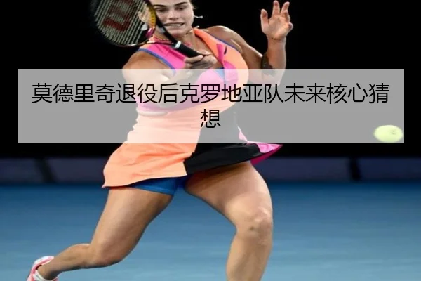 莫德里奇退役后克罗地亚队未来核心猜想 | Yion