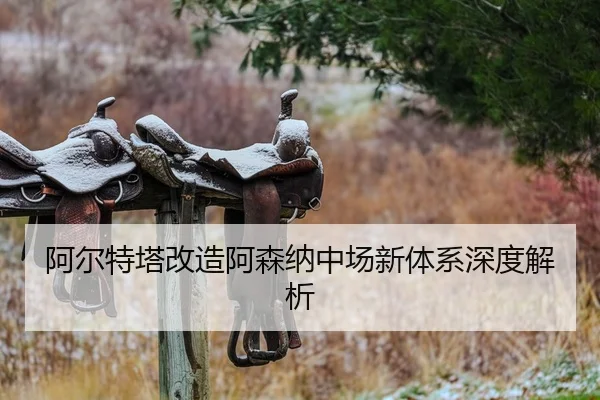 阿尔特塔改造阿森纳中场新体系深度解析