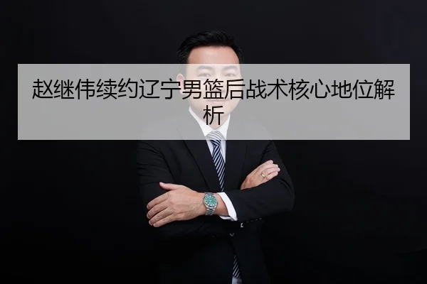 赵继伟续约辽宁男篮后战术核心地位解析（Yion）